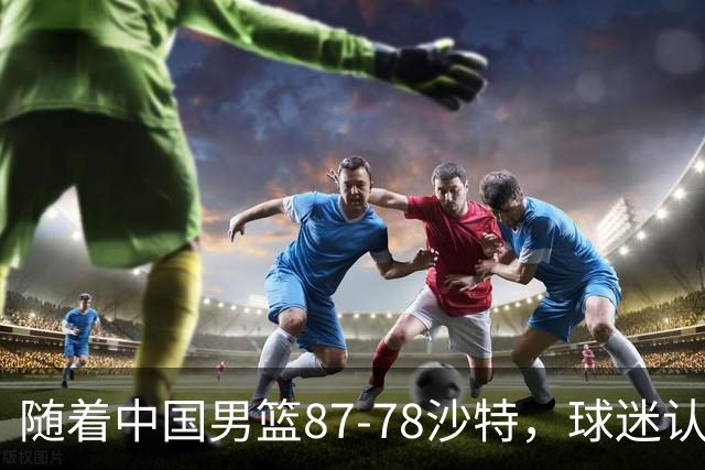 随着中国男篮87-78沙特，球迷认清3个事实，这水平夺冠有困难